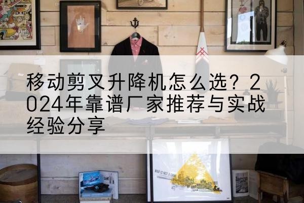 龙港升降平台厂家推荐-移动剪叉升降机怎么选？2024年靠谱厂家推荐与实战经验分享