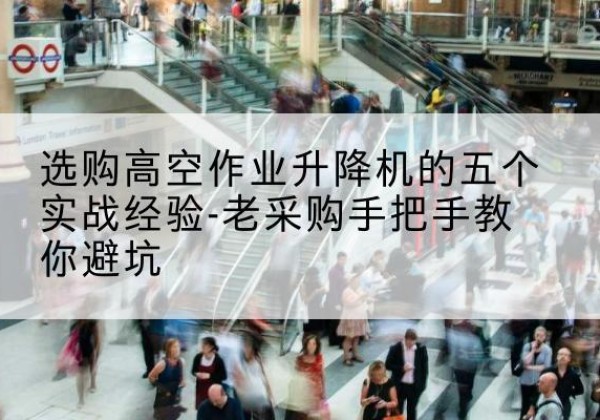 龙港高空作业升降机厂家-选购高空作业升降机的五个实战经验-老采购手把手教你避坑