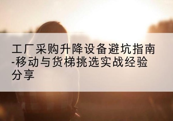 龙港移动式升降机怎么选-工厂采购升降设备避坑指南-移动与货梯挑选实战经验分享