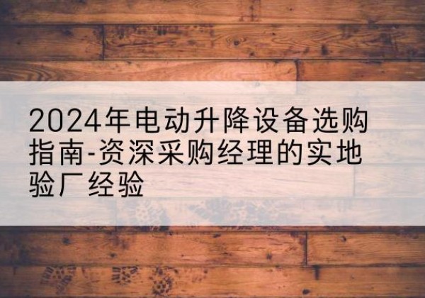 龙港电动剪叉升降平台厂家-2024年电动升降设备选购指南-资深采购经理的实地验厂经验