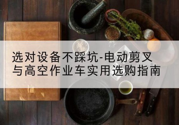 龙港电动剪叉升降平台怎么选-选对设备不踩坑-电动剪叉与高空作业车实用选购指南