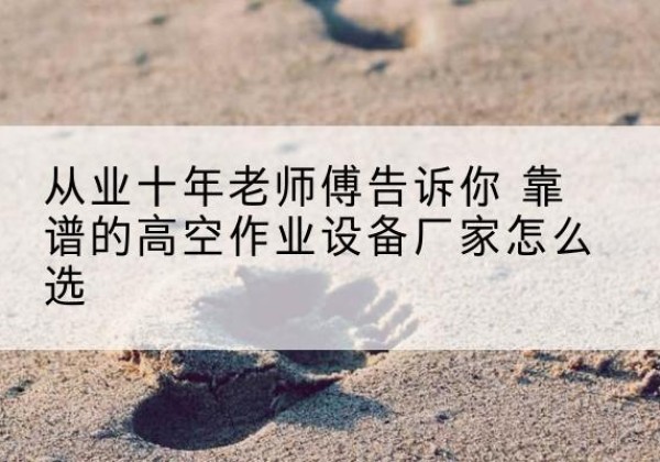 龙港高空作业升降机厂家推荐-从业十年老师傅告诉你 靠谱的高空作业设备厂家怎么选