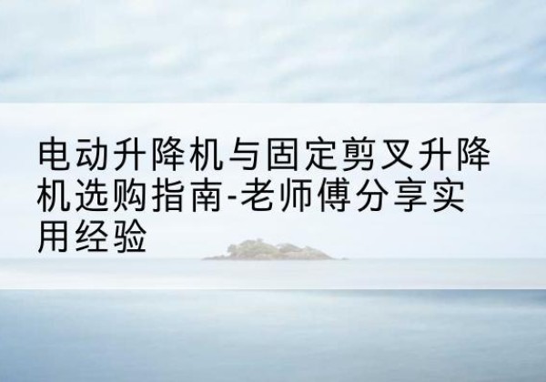 龙港电动升降机怎么选-电动升降机与固定剪叉升降机选购指南-老师傅分享实用经验