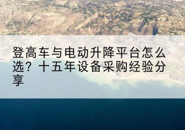 龙港登高车厂家厂家-登高车与电动升降平台怎么选？十五年设备采购经验分享