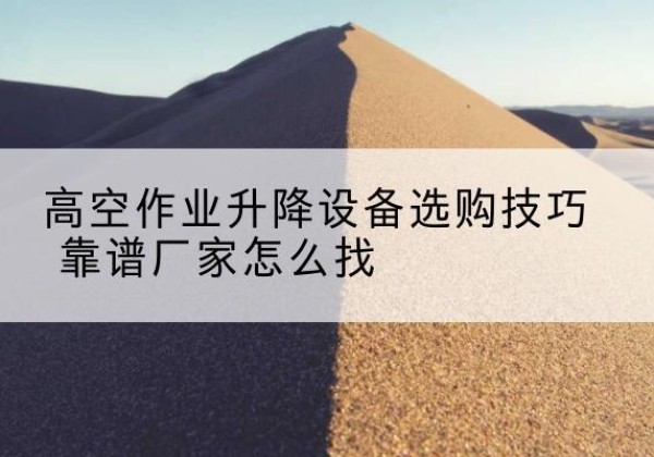 龙港电动升降平台厂家推荐-高空作业升降设备选购技巧 靠谱厂家怎么找