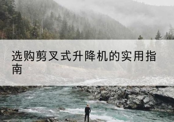 龙港剪叉式升降机怎么选-选购剪叉式升降机的实用指南